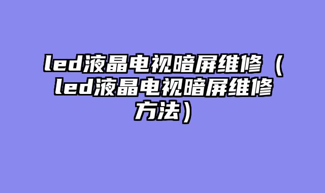 led液晶电视暗屏维修（led液晶电视暗屏维修方法）