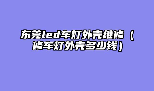东莞led车灯外壳维修（修车灯外壳多少钱）