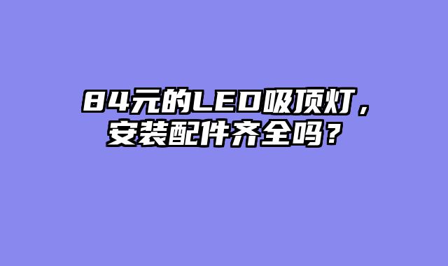 84元的LED吸顶灯，安装配件齐全吗？