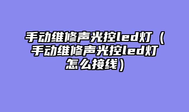 手动维修声光控led灯（手动维修声光控led灯怎么接线）