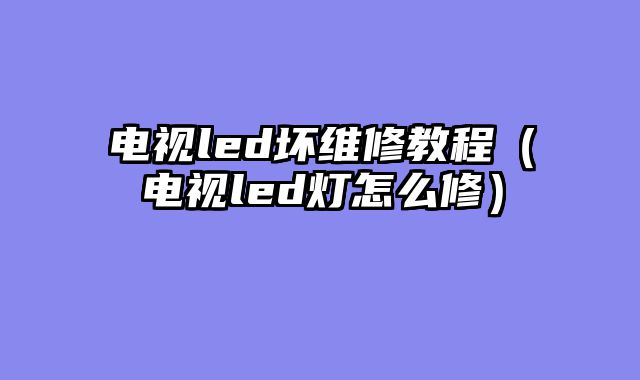 电视led坏维修教程（电视led灯怎么修）