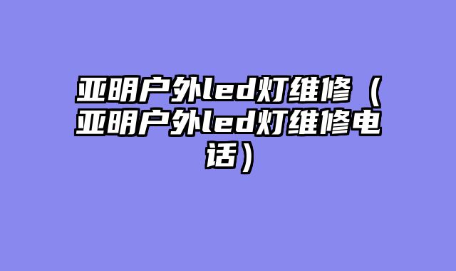 亚明户外led灯维修（亚明户外led灯维修电话）