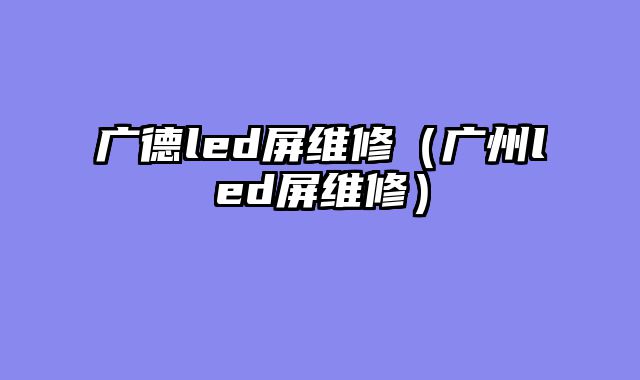 广德led屏维修（广州led屏维修）