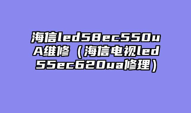海信led58ec550uA维修（海信电视led55ec620ua修理）