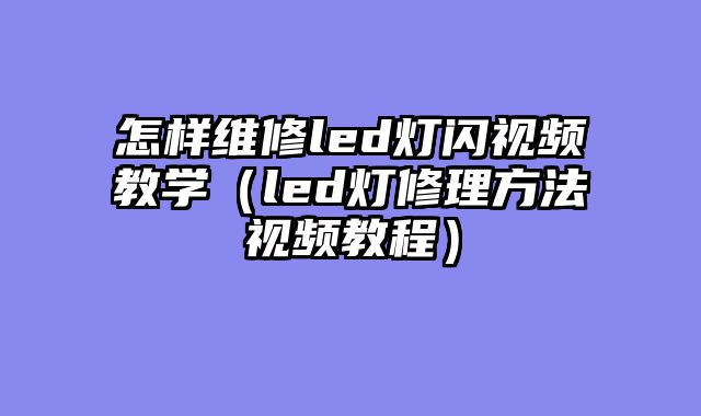 怎样维修led灯闪视频教学（led灯修理方法视频教程）