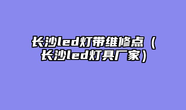 长沙led灯带维修点（长沙led灯具厂家）