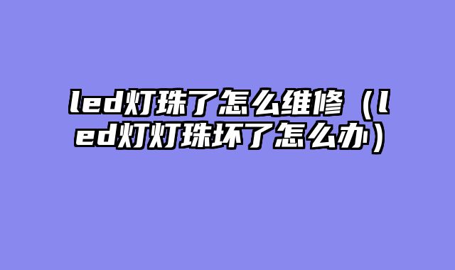 led灯珠了怎么维修（led灯灯珠坏了怎么办）
