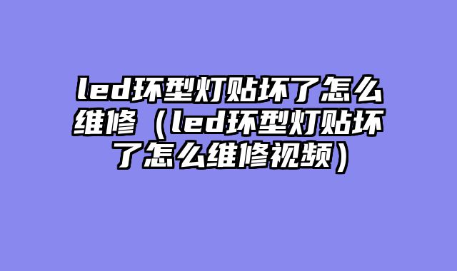 led环型灯贴坏了怎么维修（led环型灯贴坏了怎么维修视频）