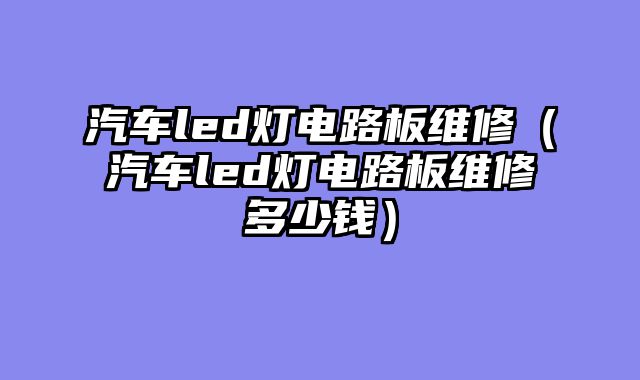 汽车led灯电路板维修（汽车led灯电路板维修多少钱）