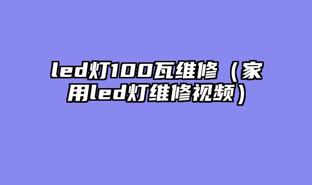 led灯100瓦维修（家用led灯维修视频）