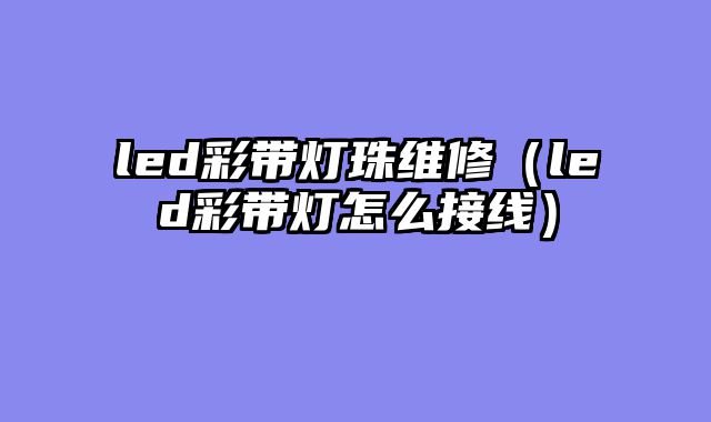 led彩带灯珠维修（led彩带灯怎么接线）