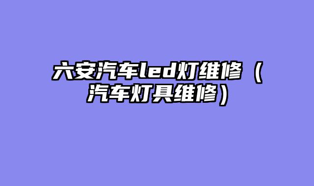 六安汽车led灯维修（汽车灯具维修）
