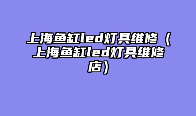 上海鱼缸led灯具维修（上海鱼缸led灯具维修店）