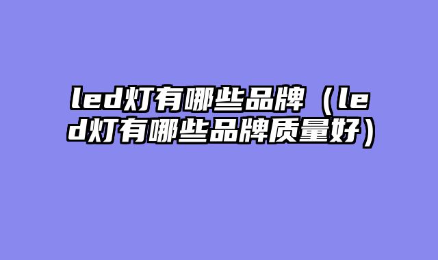led灯有哪些品牌（led灯有哪些品牌质量好）