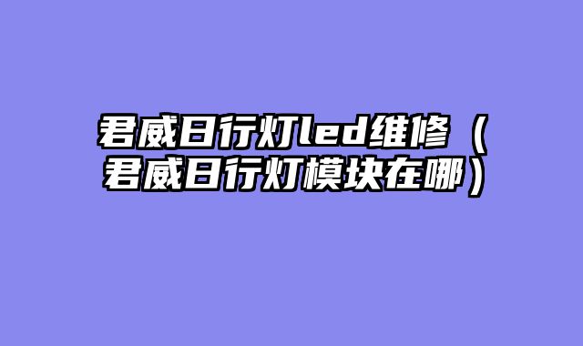 君威日行灯led维修（君威日行灯模块在哪）