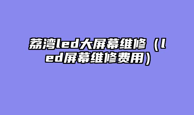 荔湾led大屏幕维修（led屏幕维修费用）