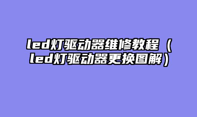 led灯驱动器维修教程（led灯驱动器更换图解）