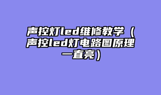 声控灯led维修教学（声控led灯电路图原理一直亮）