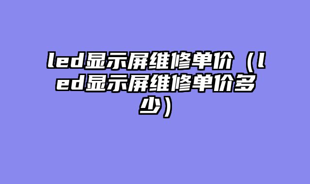 led显示屏维修单价（led显示屏维修单价多少）