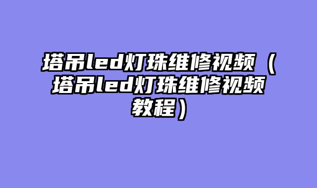 塔吊led灯珠维修视频（塔吊led灯珠维修视频教程）