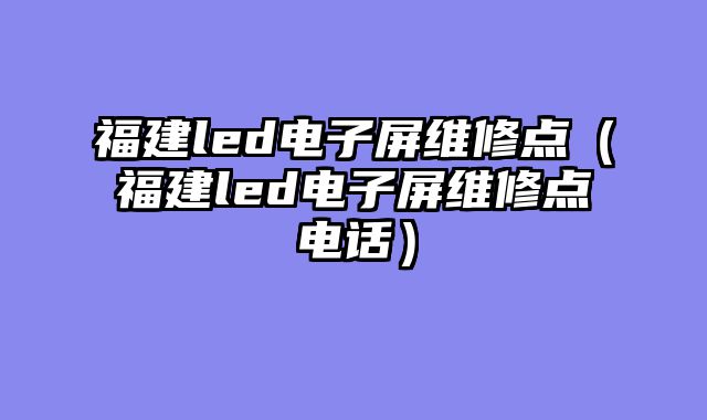 福建led电子屏维修点（福建led电子屏维修点电话）