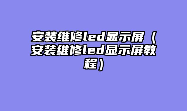 安装维修led显示屏（安装维修led显示屏教程）