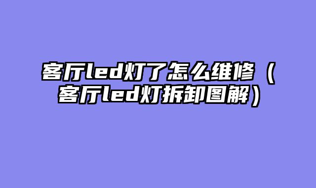 客厅led灯了怎么维修（客厅led灯拆卸图解）