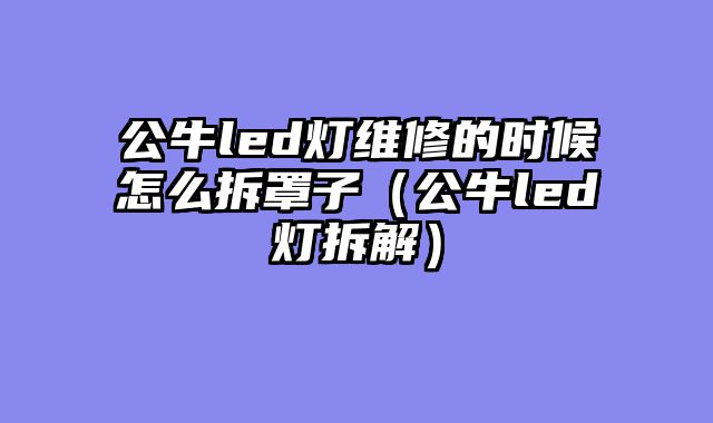 公牛led灯维修的时候怎么拆罩子（公牛led灯拆解）