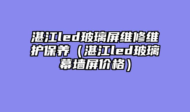 湛江led玻璃屏维修维护保养（湛江led玻璃幕墙屏价格）