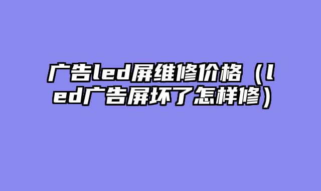 广告led屏维修价格（led广告屏坏了怎样修）