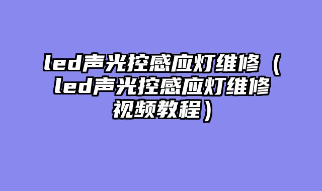 led声光控感应灯维修（led声光控感应灯维修视频教程）