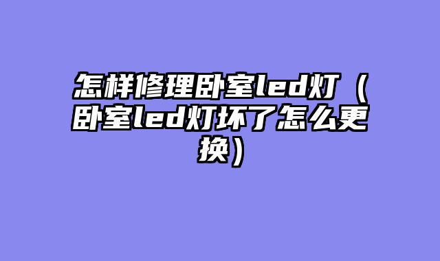 怎样修理卧室led灯（卧室led灯坏了怎么更换）