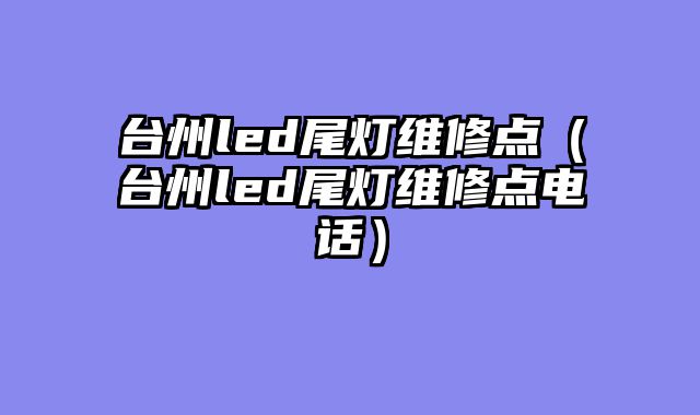 台州led尾灯维修点（台州led尾灯维修点电话）