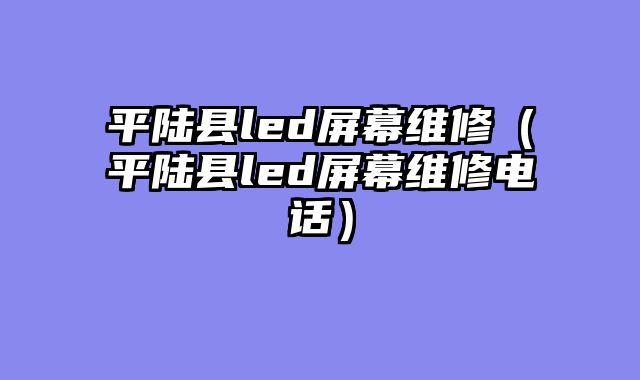 平陆县led屏幕维修（平陆县led屏幕维修电话）