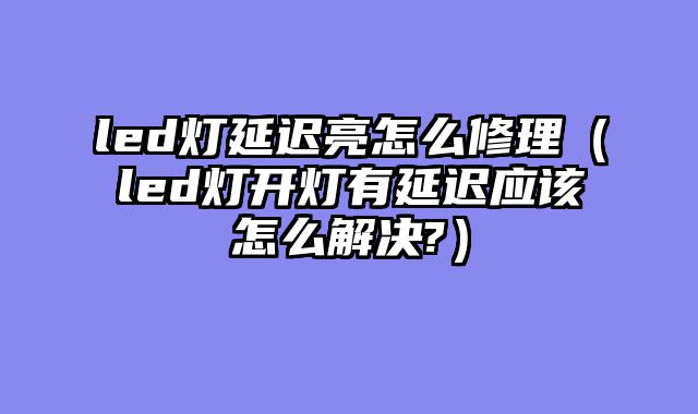 led灯延迟亮怎么修理（led灯开灯有延迟应该怎么解决?）