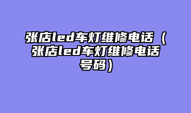 张店led车灯维修电话（张店led车灯维修电话号码）