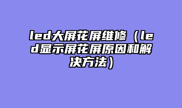 led大屏花屏维修（led显示屏花屏原因和解决方法）