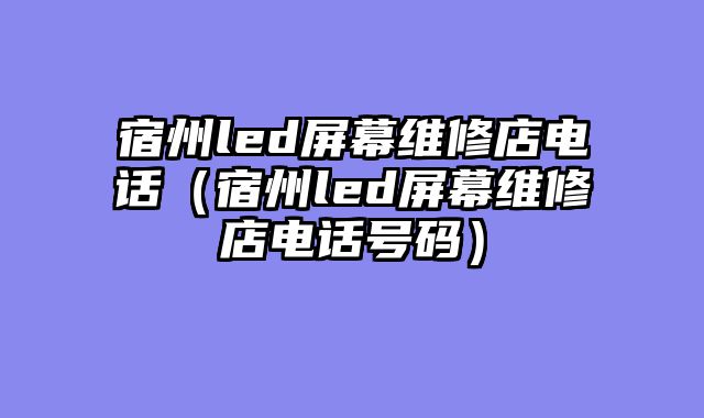 宿州led屏幕维修店电话（宿州led屏幕维修店电话号码）
