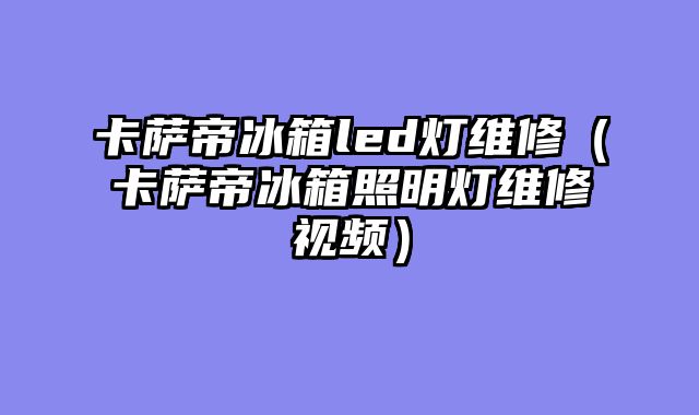 卡萨帝冰箱led灯维修（卡萨帝冰箱照明灯维修视频）