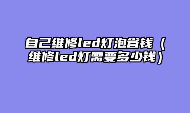 自己维修led灯泡省钱（维修led灯需要多少钱）