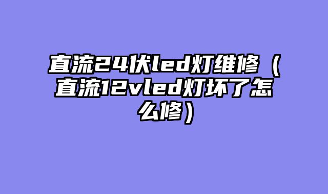 直流24伏led灯维修（直流12vled灯坏了怎么修）