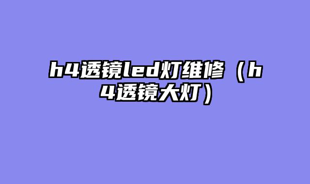 h4透镜led灯维修（h4透镜大灯）