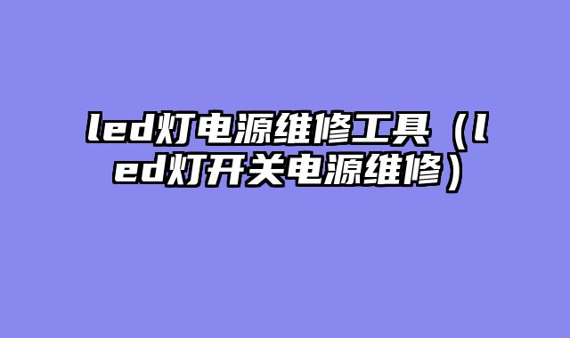 led灯电源维修工具（led灯开关电源维修）