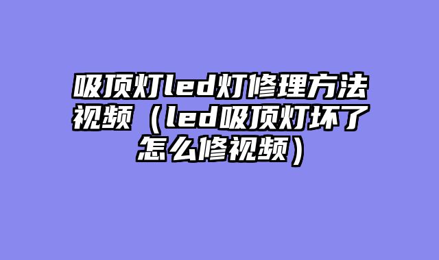 吸顶灯led灯修理方法视频（led吸顶灯坏了怎么修视频）