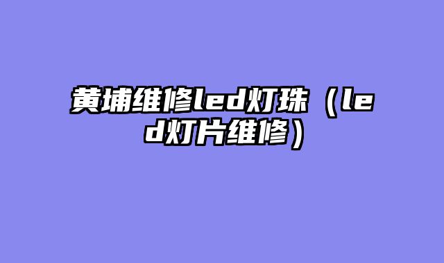 黄埔维修led灯珠（led灯片维修）
