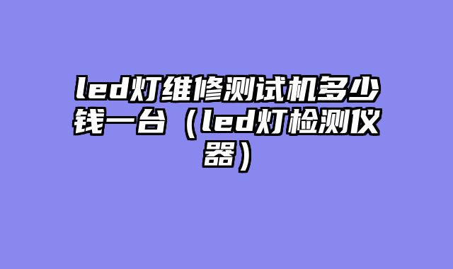 led灯维修测试机多少钱一台（led灯检测仪器）