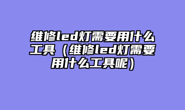 维修led灯需要用什么工具（维修led灯需要用什么工具呢）