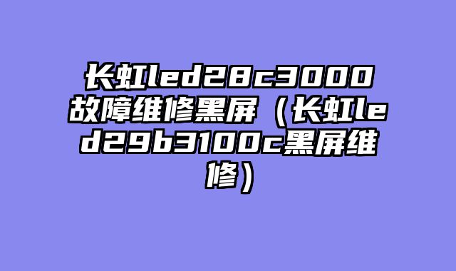长虹led28c3000故障维修黑屏（长虹led29b3100c黑屏维修）