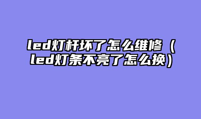 led灯杆坏了怎么维修（led灯条不亮了怎么换）