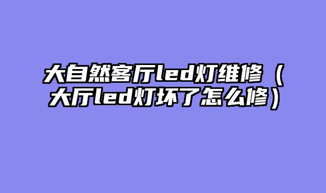 大自然客厅led灯维修（大厅led灯坏了怎么修）